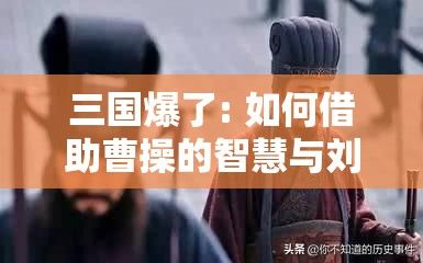 三国爆了: 如何借助曹操的智慧与刘备的仁义抢占市场先机？掌握关键策略，引领行业革新！